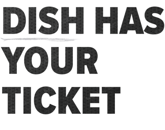 Dish has your ticket